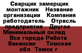 Сварщик-замерщик-монтажник › Название организации ­ Компания-работодатель › Отрасль предприятия ­ Другое › Минимальный оклад ­ 1 - Все города Работа » Вакансии   . Томская обл.,Томск г.